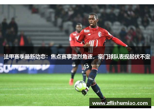 法甲赛季最新动态：焦点赛事激烈角逐，豪门球队表现起伏不定