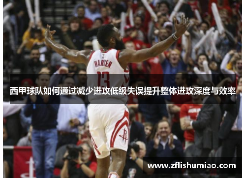 西甲球队如何通过减少进攻低级失误提升整体进攻深度与效率