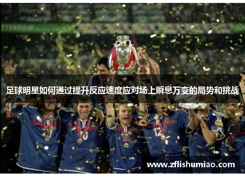 足球明星如何通过提升反应速度应对场上瞬息万变的局势和挑战