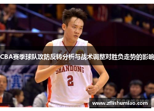 CBA赛季球队攻防反转分析与战术调整对胜负走势的影响