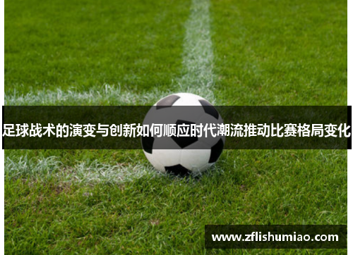 足球战术的演变与创新如何顺应时代潮流推动比赛格局变化